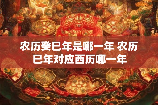 农历癸巳年是哪一年 农历巳年对应西历哪一年