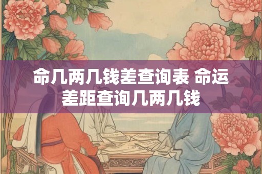 命几两几钱差查询表 命运差距查询几两几钱 命几两几钱差查询表 命运差距查询几两几钱