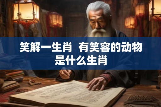 笑解一生肖  有笑容的动物是什么生肖