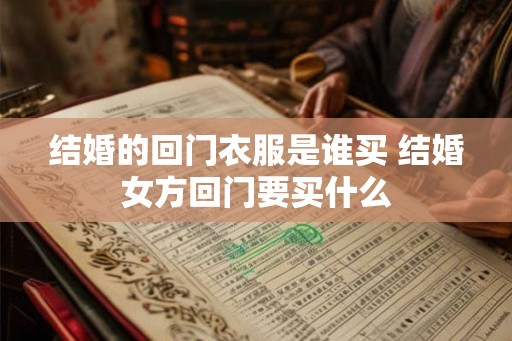 结婚的回门衣服是谁买 结婚女方回门要买什么
