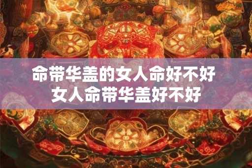命带华盖的女人命好不好 女人命带华盖好不好
