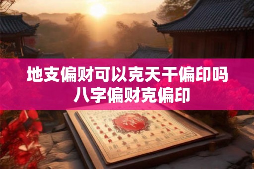 地支偏财可以克天干偏印吗  八字偏财克偏印