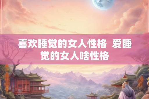 喜欢睡觉的女人性格  爱睡觉的女人啥性格