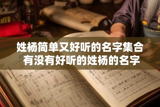 姓杨简单又好听的名字集合 有没有好听的姓杨的名字推荐 姓杨简单又好听的名字集合 有没有好听的姓杨的名字推荐