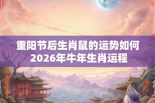 重阳节后生肖鼠的运势如何 2026年牛年生肖运程