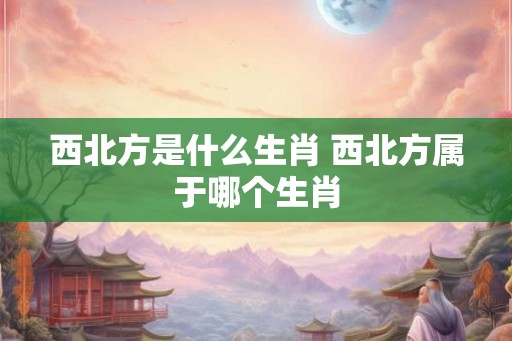 西北方是什么生肖 西北方属于哪个生肖