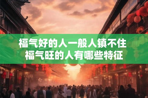 福气好的人一般人镇不住 福气旺的人有哪些特征