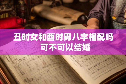 丑时女和酉时男八字相配吗  可不可以结婚
