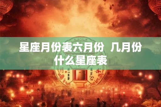 星座月份表六月份  几月份什么星座表