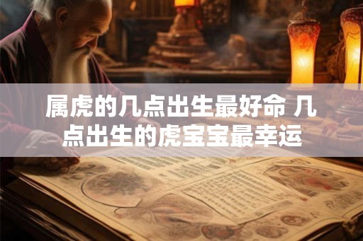 属虎的几点出生最好命 几点出生的虎宝宝最幸运