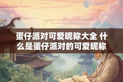 蛋仔派对可爱昵称大全 什么是蛋仔派对的可爱昵称