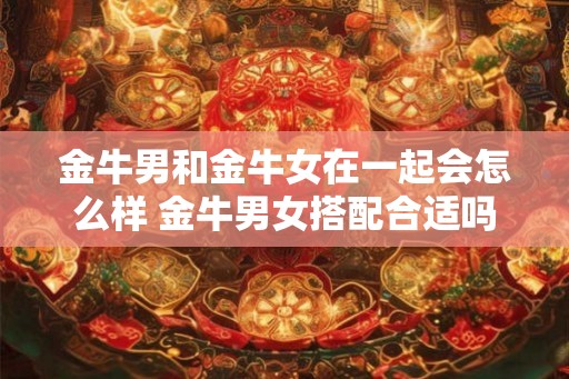 金牛男和金牛女在一起会怎么样 金牛男女搭配合适吗