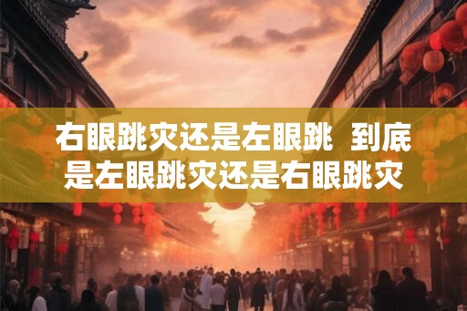 右眼跳灾还是左眼跳 到底是左眼跳灾还是右眼跳灾 右眼跳灾还是左眼跳 到底是左眼跳灾还是右眼跳灾