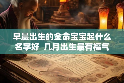 早晨出生的金命宝宝起什么名字好  几月出生最有福气