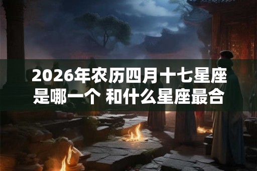 2026年农历四月十七星座是哪一个 和什么星座最合