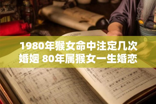 1980年猴女命中注定几次婚姻 80年属猴女一生婚恋运