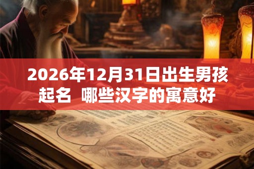 2026年12月31日出生男孩起名  哪些汉字的寓意好