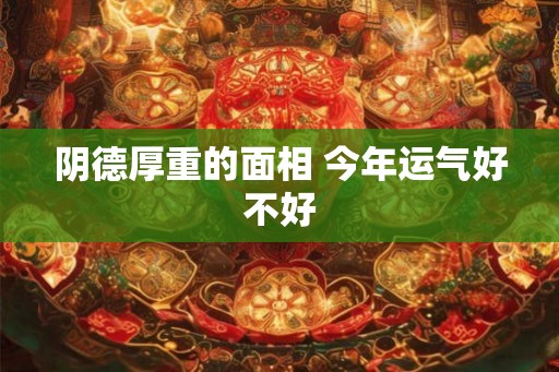 阴德厚重的面相 今年运气好不好