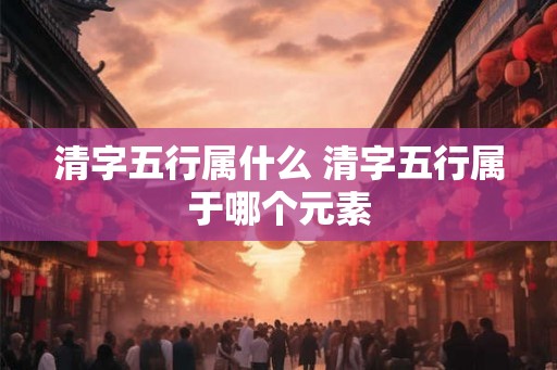 清字五行属什么 清字五行属于哪个元素