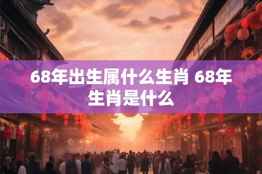 68年出生属什么生肖 68年生肖是什么