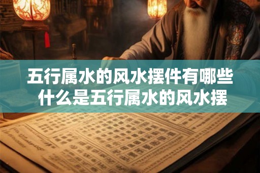 五行属水的风水摆件有哪些 什么是五行属水的风水摆件