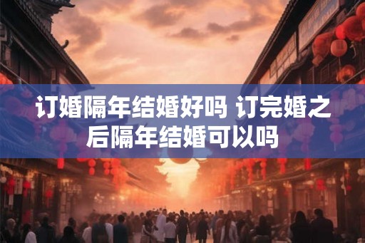 订婚隔年结婚好吗 订完婚之后隔年结婚可以吗