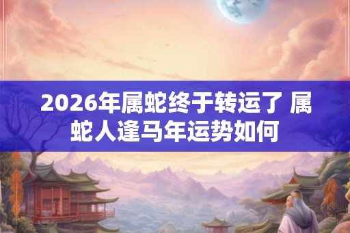 2026年属蛇终于转运了 属蛇人逢马年运势如何