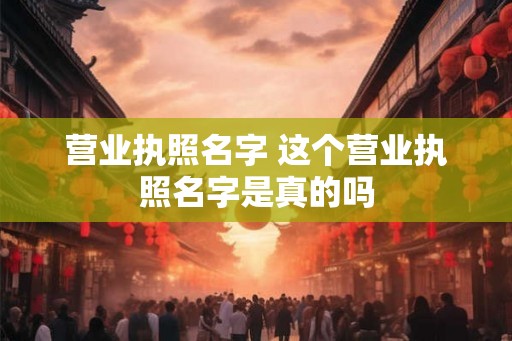 营业执照名字 这个营业执照名字是真的吗 营业执照名字 这个营业执照名字是真的吗