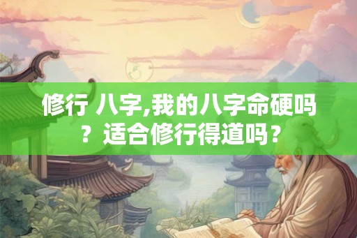 修行 八字,我的八字命硬吗？适合修行得道吗？