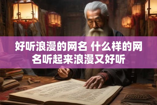 好听浪漫的网名 什么样的网名听起来浪漫又好听