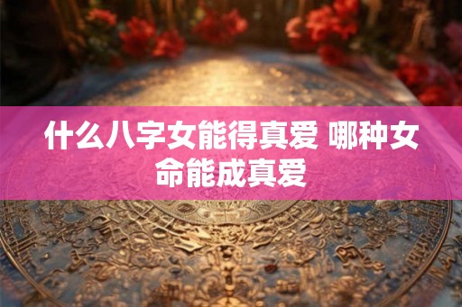 什么八字女能得真爱 哪种女命能成真爱