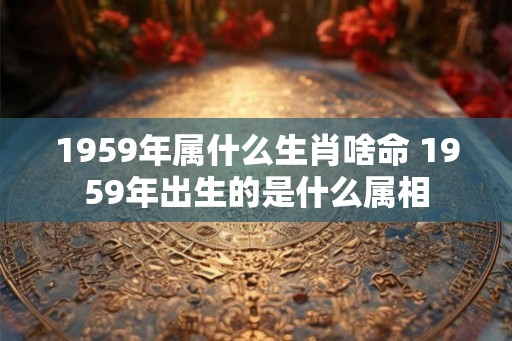 1959年属什么生肖啥命 1959年出生的是什么属相