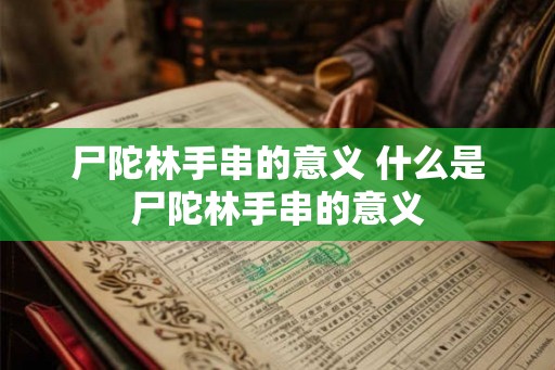 尸陀林手串的意义 什么是尸陀林手串的意义 尸陀林手串的意义 什么是尸陀林手串的意义