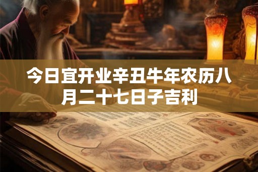 今日宜开业辛丑牛年农历八月二十七日子吉利