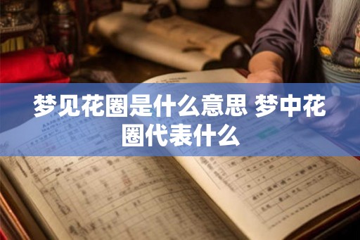 梦见花圈是什么意思 梦中花圈代表什么