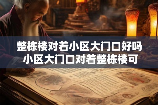 整栋楼对着小区大门口好吗 小区大门口对着整栋楼可行吗 整栋楼对着小区大门口好吗 小区大门口对着整栋楼可行吗