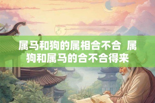 属马和狗的属相合不合  属狗和属马的合不合得来
