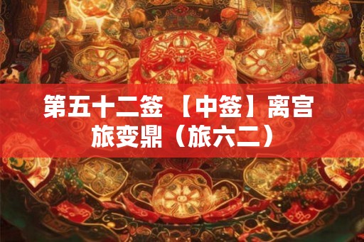 第五十二签 【中签】离宫 旅变鼎（旅六二）