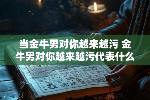 当金牛男对你越来越污 金牛男对你越来越污代表什么