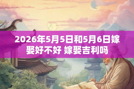 2026年5月5日和5月6日嫁娶好不好 嫁娶吉利吗