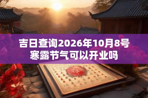 吉日查询2026年10月8号寒露节气可以开业吗