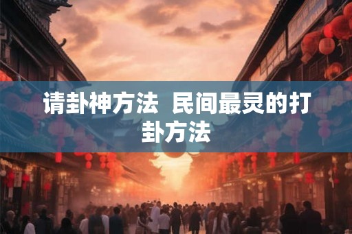 请卦神方法  民间最灵的打卦方法