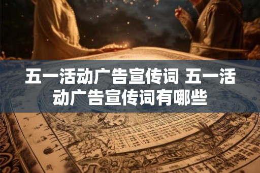 五一活动广告宣传词 五一活动广告宣传词有哪些