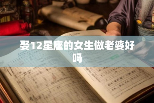 娶12星座的女生做老婆好吗