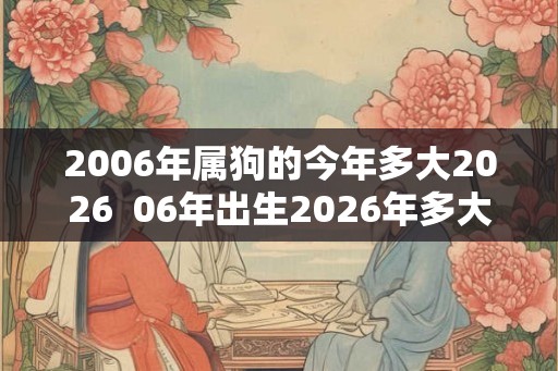 2006年属狗的今年多大2026  06年出生2026年多大年龄