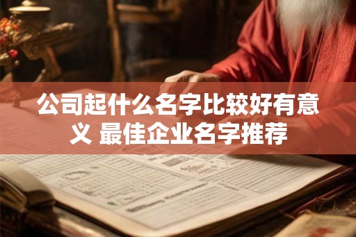 公司起什么名字比较好有意义 最佳企业名字推荐 公司起什么名字比较好有意义 最佳企业名字推荐