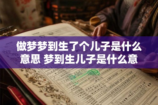 做梦梦到生了个儿子是什么意思 梦到生儿子是什么意思 做梦梦到生了个儿子是什么意思 梦到生儿子是什么意思