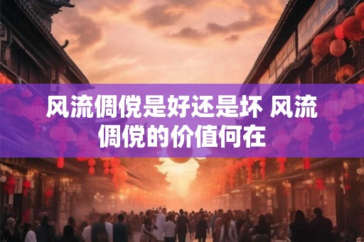 风流倜傥是好还是坏 风流倜傥的价值何在
