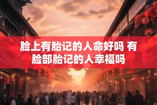 脸上有胎记的人命好吗 有脸部胎记的人幸福吗