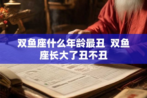 双鱼座什么年龄最丑  双鱼座长大了丑不丑